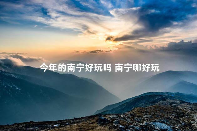 今年的南宁好玩吗 南宁哪好玩